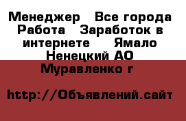 Менеджер - Все города Работа » Заработок в интернете   . Ямало-Ненецкий АО,Муравленко г.